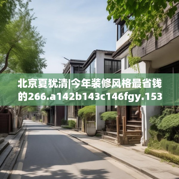 北京夏犹清|今年装修风格最省钱的266.a142b143c146fgy.153xczxv