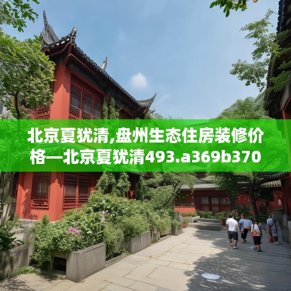 北京夏犹清,盘州生态住房装修价格—北京夏犹清493.a369b370c373fgy.380fdsfds