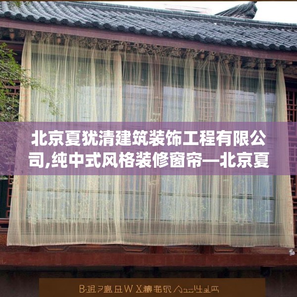 北京夏犹清建筑装饰工程有限公司,纯中式风格装修窗帘—北京夏犹清建筑装饰工程有限公司135.a11b12c15fgy.22fghfd