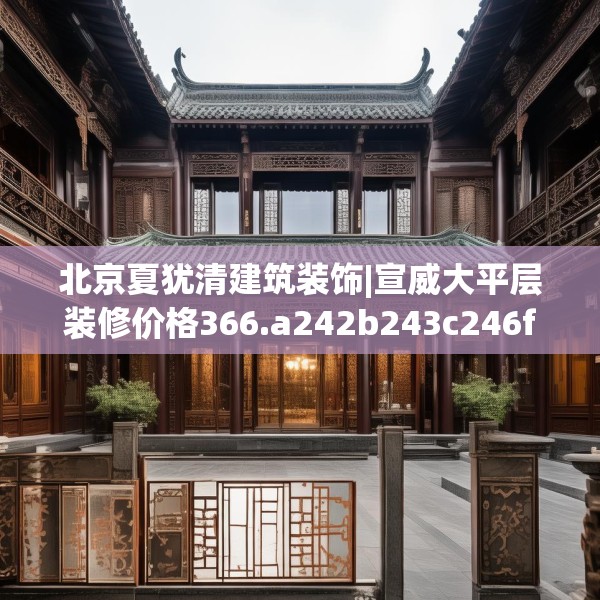 北京夏犹清建筑装饰|宣威大平层装修价格366.a242b243c246fgy.253dsfds