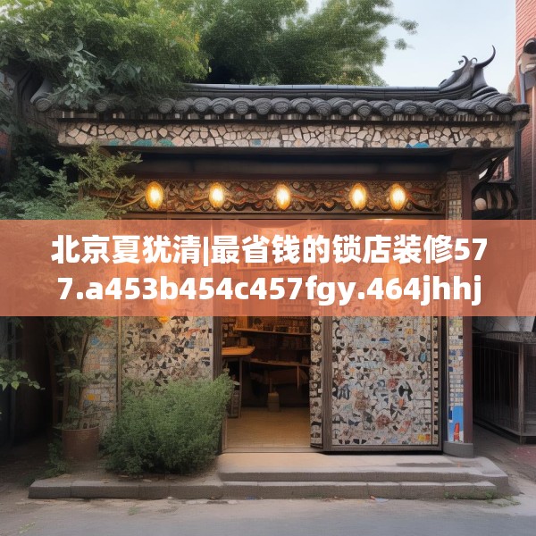 北京夏犹清|最省钱的锁店装修577.a453b454c457fgy.464jhhj