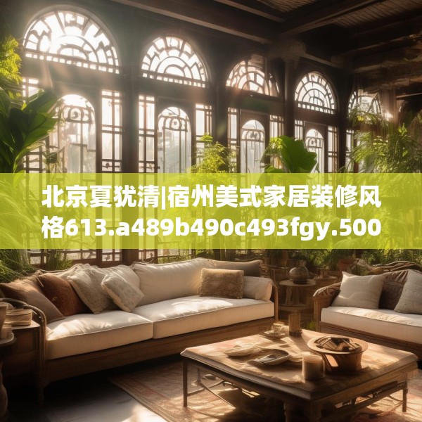 北京夏犹清|宿州美式家居装修风格613.a489b490c493fgy.500jhhj