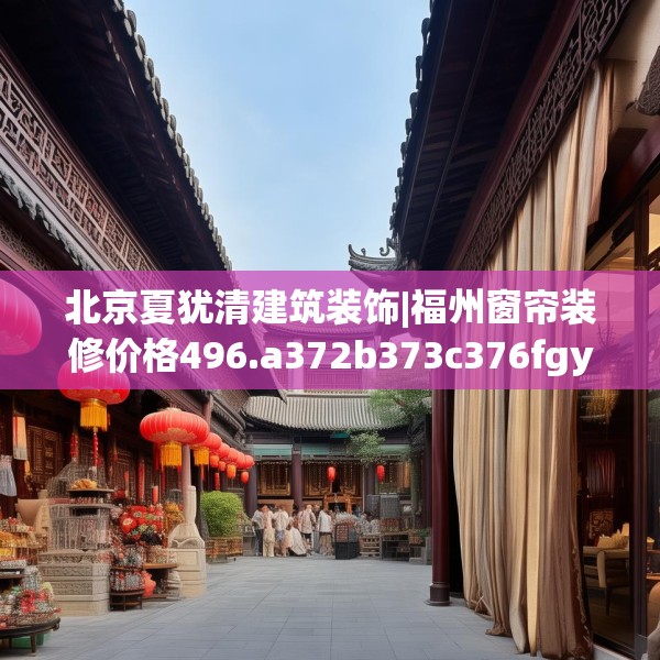 北京夏犹清建筑装饰|福州窗帘装修价格496.a372b373c376fgy.383sdA