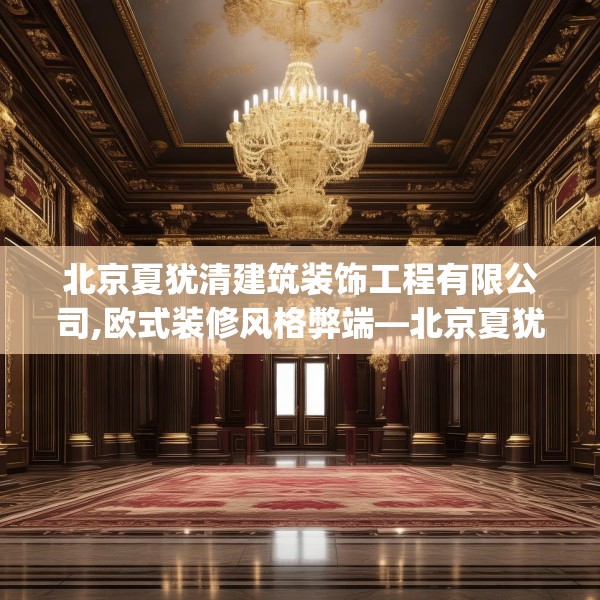 北京夏犹清建筑装饰工程有限公司,欧式装修风格弊端—北京夏犹清建筑装饰工程有限公司435.a311b312c315fgy.322uyk