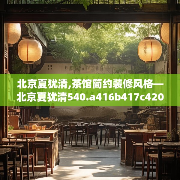 北京夏犹清,茶馆简约装修风格—北京夏犹清540.a416b417c420fgy.427nbn