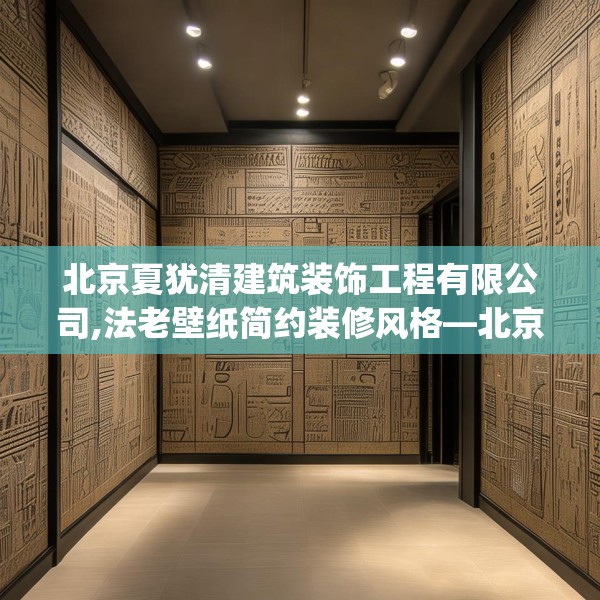 北京夏犹清建筑装饰工程有限公司,法老壁纸简约装修风格—北京夏犹清建筑装饰工程有限公司609.a485b486c489fgy.496fhsg
