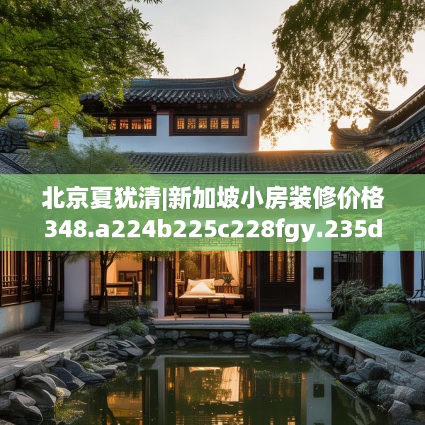 北京夏犹清|新加坡小房装修价格348.a224b225c228fgy.235dsfds