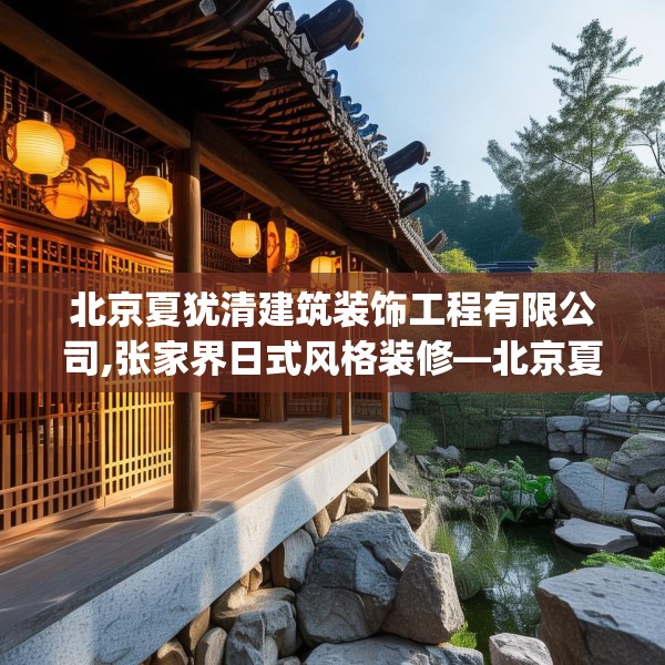 北京夏犹清建筑装饰工程有限公司,张家界日式风格装修—北京夏犹清建筑装饰工程有限公司512.a388b389c392fgy.399wew