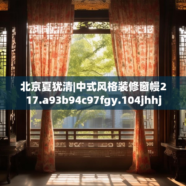 北京夏犹清|中式风格装修窗幔217.a93b94c97fgy.104jhhj