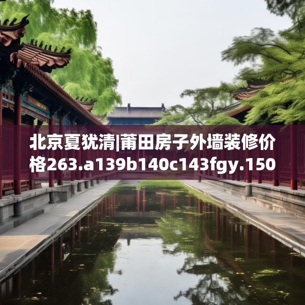 北京夏犹清|莆田房子外墙装修价格263.a139b140c143fgy.150cvcx