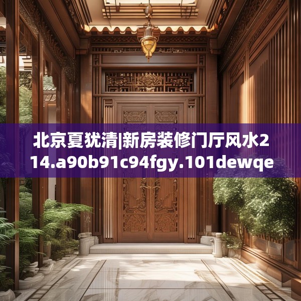北京夏犹清|新房装修门厅风水214.a90b91c94fgy.101dewqe