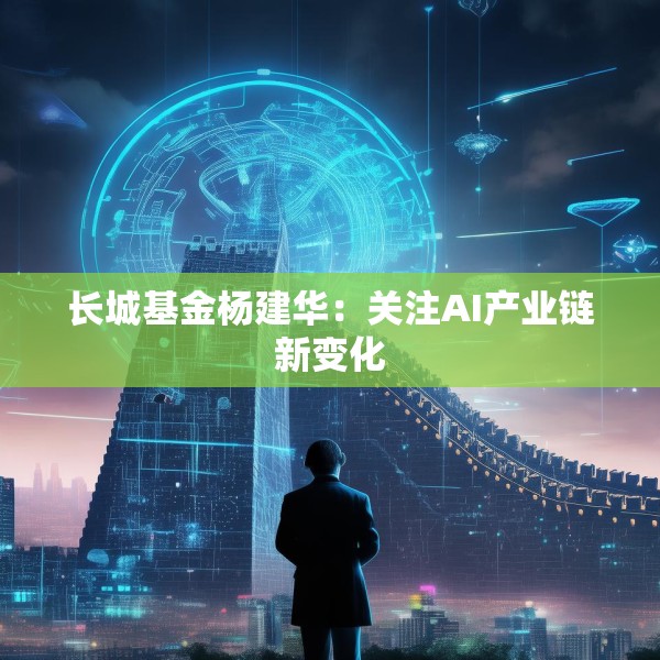长城基金杨建华：关注AI产业链新变化