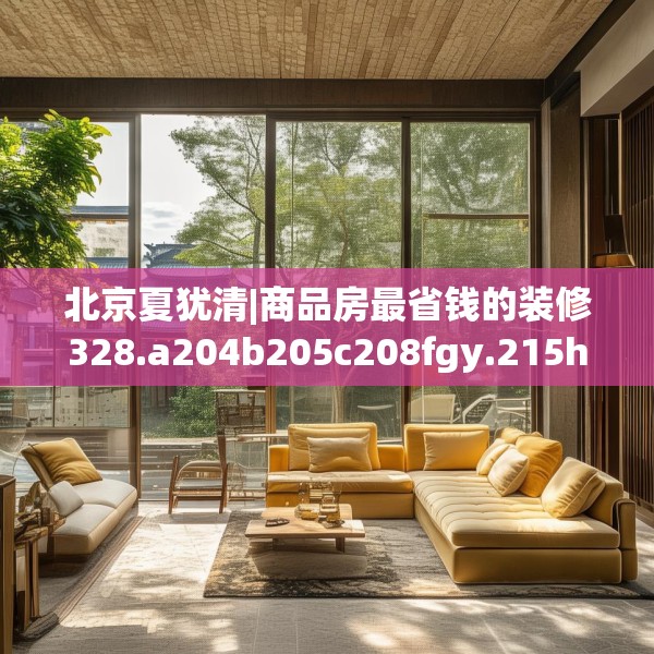 北京夏犹清|商品房最省钱的装修328.a204b205c208fgy.215htyj