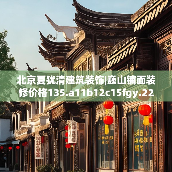 北京夏犹清建筑装饰|巍山铺面装修价格135.a11b12c15fgy.22fghfd