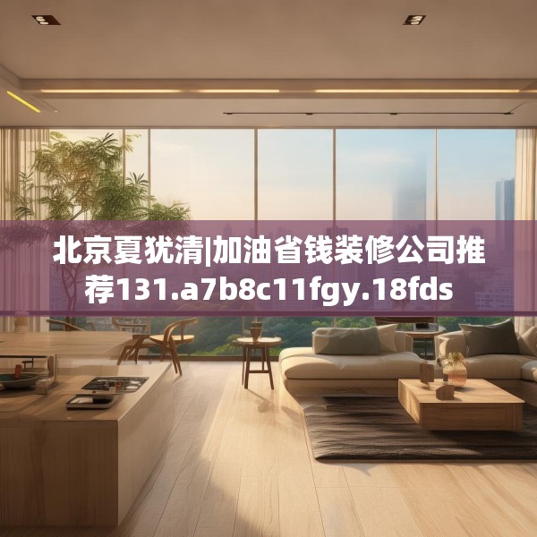 北京夏犹清|加油省钱装修公司推荐131.a7b8c11fgy.18fds