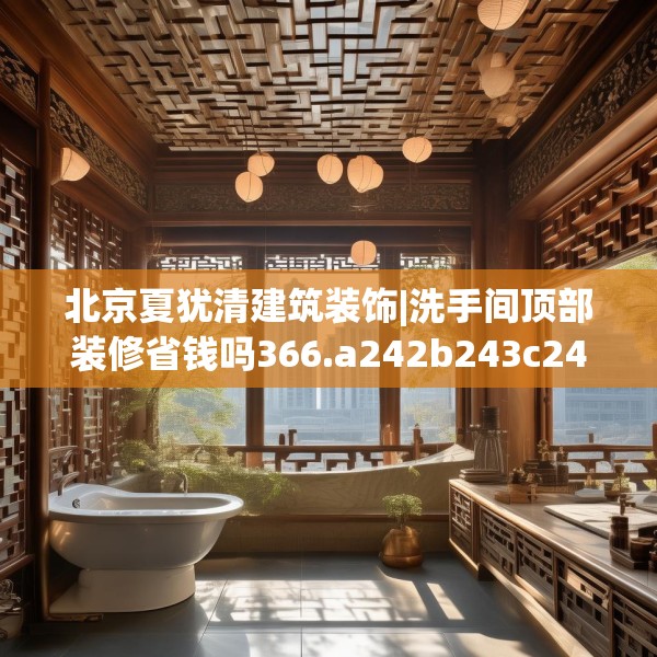 北京夏犹清建筑装饰|洗手间顶部装修省钱吗366.a242b243c246fgy.253dsfds