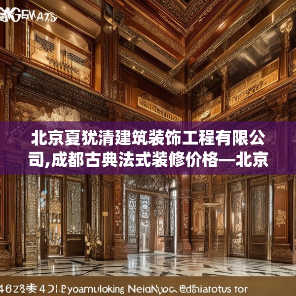 北京夏犹清建筑装饰工程有限公司,成都古典法式装修价格—北京夏犹清建筑装饰工程有限公司442.a318b319c322fgy.329sdA