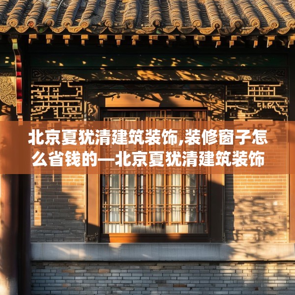 北京夏犹清建筑装饰,装修窗子怎么省钱的—北京夏犹清建筑装饰571.a447b448c451fgy.458poiy