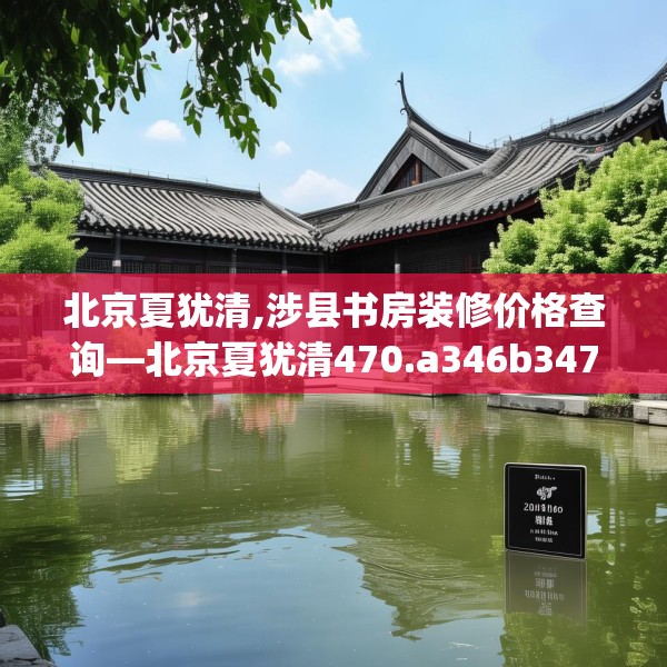 北京夏犹清,涉县书房装修价格查询—北京夏犹清470.a346b347c350fgy.35776665