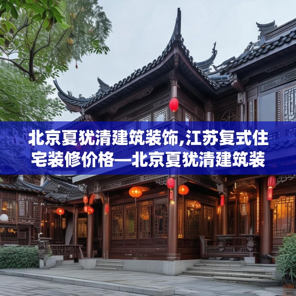 北京夏犹清建筑装饰,江苏复式住宅装修价格—北京夏犹清建筑装饰333.a209b210c213fgy.220fghfd