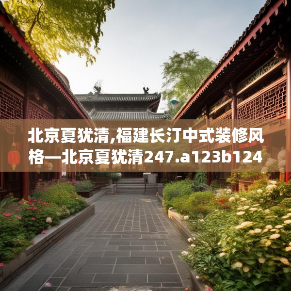 北京夏犹清,福建长汀中式装修风格—北京夏犹清247.a123b124c127fgy.134poiy