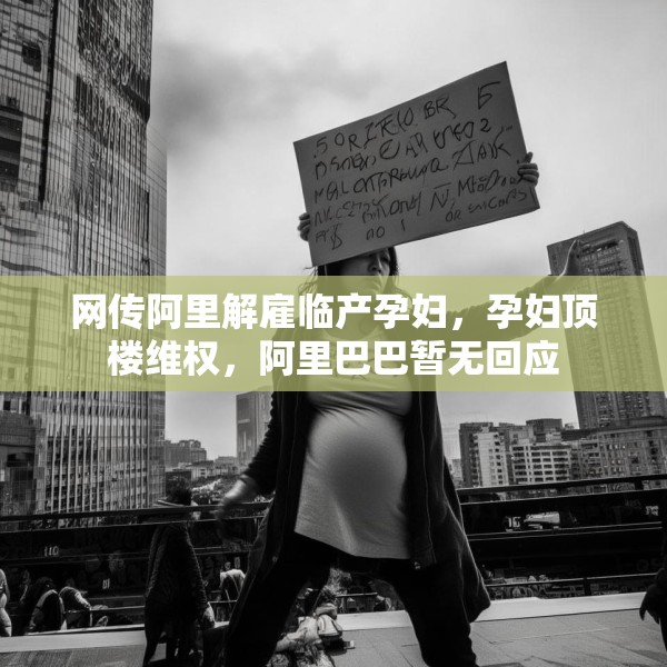 网传阿里解雇临产孕妇，孕妇顶楼维权，阿里巴巴暂无回应