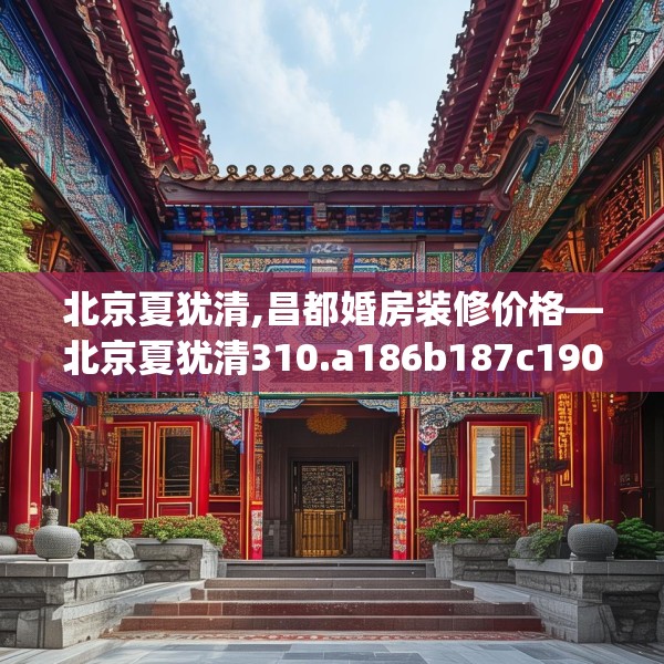 北京夏犹清,昌都婚房装修价格—北京夏犹清310.a186b187c190fgy.197htyj