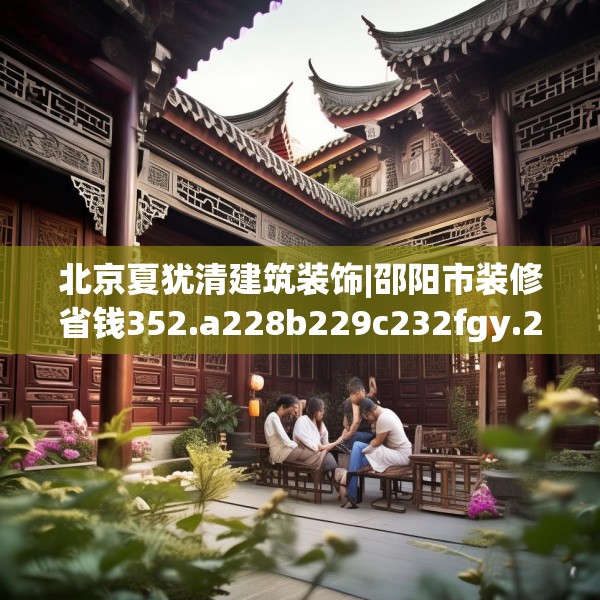 北京夏犹清建筑装饰|邵阳市装修省钱352.a228b229c232fgy.239sdA