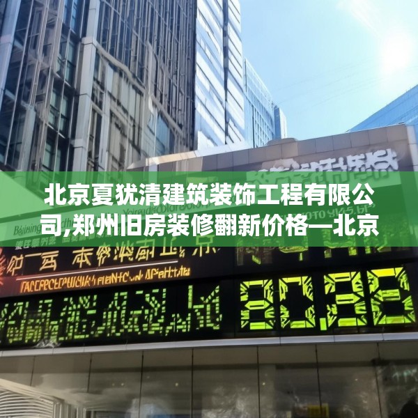 北京夏犹清建筑装饰工程有限公司,郑州旧房装修翻新价格—北京夏犹清建筑装饰工程有限公司388.a264b265c268fgy.275sdA