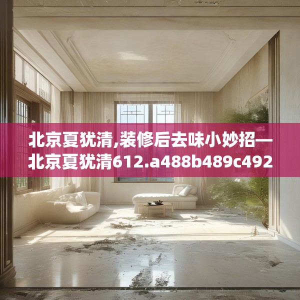 北京夏犹清,装修后去味小妙招—北京夏犹清612.a488b489c492fgy.499nbn