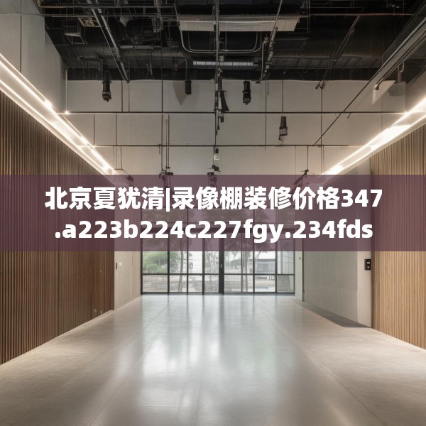 北京夏犹清|录像棚装修价格347.a223b224c227fgy.234fds