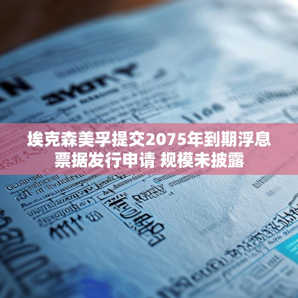 埃克森美孚提交2075年到期浮息票据发行申请 规模未披露