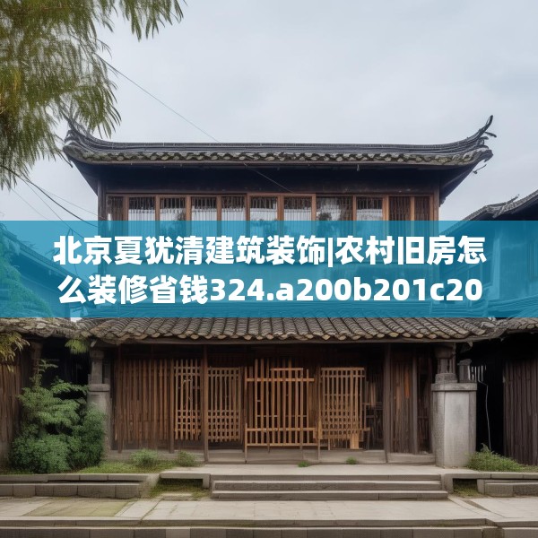 北京夏犹清建筑装饰|农村旧房怎么装修省钱324.a200b201c204fgy.211nbn