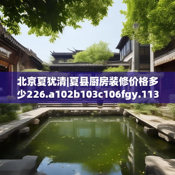 北京夏犹清|夏县厨房装修价格多少226.a102b103c106fgy.113sdA
