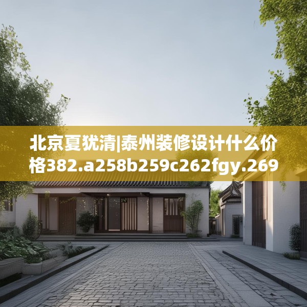 北京夏犹清|泰州装修设计什么价格382.a258b259c262fgy.269htyj