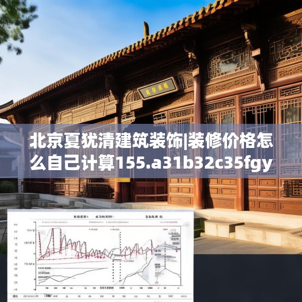 北京夏犹清建筑装饰|装修价格怎么自己计算155.a31b32c35fgy.42cvcx