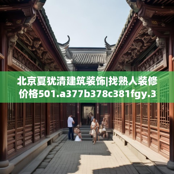 北京夏犹清建筑装饰|找熟人装修价格501.a377b378c381fgy.388fhsg