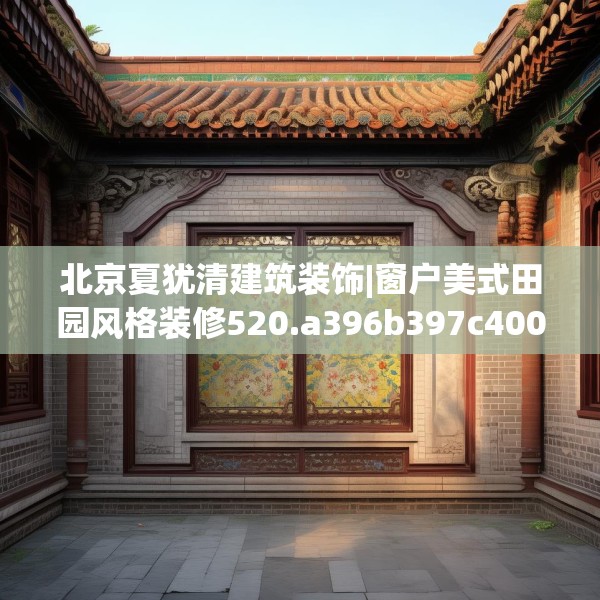 北京夏犹清建筑装饰|窗户美式田园风格装修520.a396b397c400fgy.407dewqe