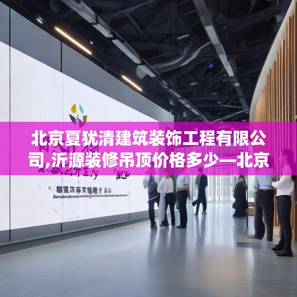 北京夏犹清建筑装饰工程有限公司,沂源装修吊顶价格多少—北京夏犹清建筑装饰工程有限公司545.a421b422c425fgy.432fds
