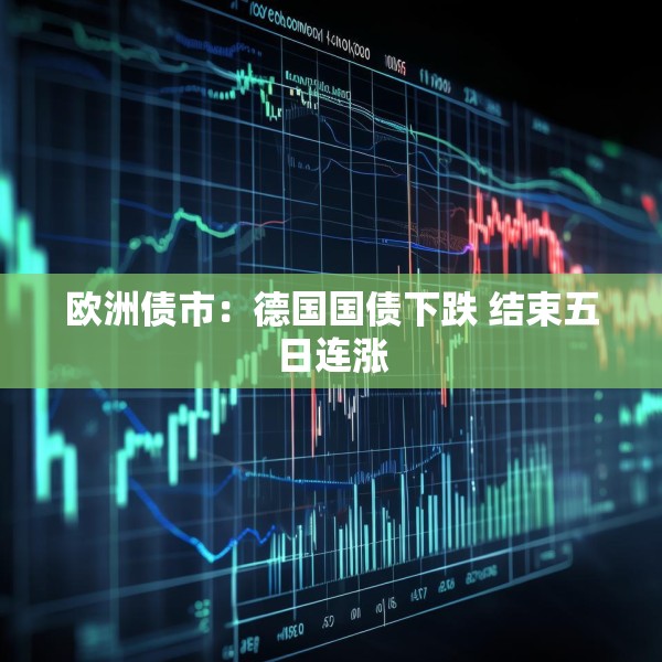 欧洲债市：德国国债下跌 结束五日连涨
