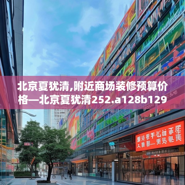 北京夏犹清,附近商场装修预算价格—北京夏犹清252.a128b129c132fgy.139nbn