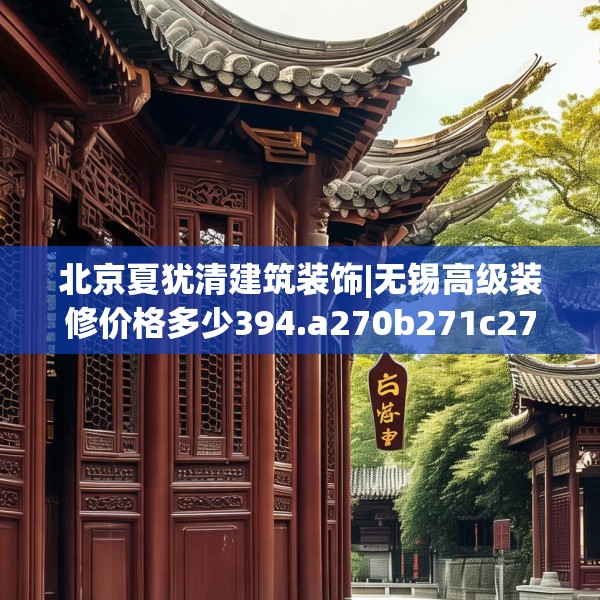 北京夏犹清建筑装饰|无锡高级装修价格多少394.a270b271c274fgy.281dewqe