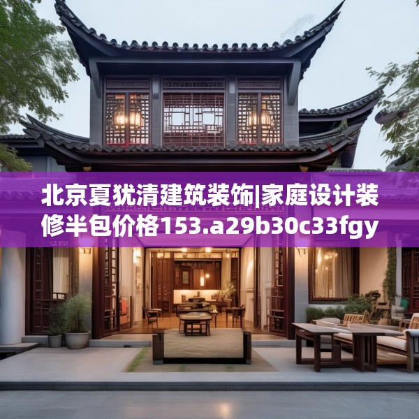 北京夏犹清建筑装饰|家庭设计装修半包价格153.a29b30c33fgy.40fghfd