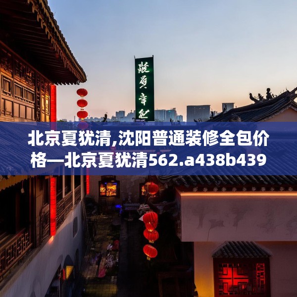 北京夏犹清,沈阳普通装修全包价格—北京夏犹清562.a438b439c442fgy.449htyj