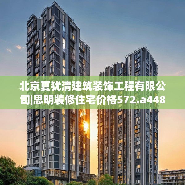 北京夏犹清建筑装饰工程有限公司|思明装修住宅价格572.a448b449c452fgy.459xczxv
