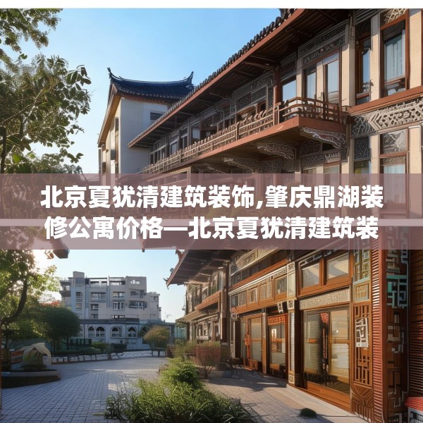 北京夏犹清建筑装饰,肇庆鼎湖装修公寓价格—北京夏犹清建筑装饰399.a275b276c279fgy.286uyk