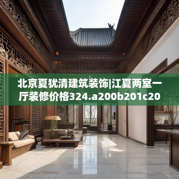 北京夏犹清建筑装饰|江夏两室一厅装修价格324.a200b201c204fgy.211nbn