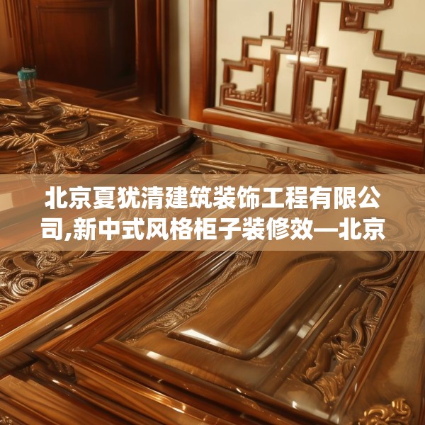 北京夏犹清建筑装饰工程有限公司,新中式风格柜子装修效—北京夏犹清建筑装饰工程有限公司265.a141b142c145fgy.152poiy
