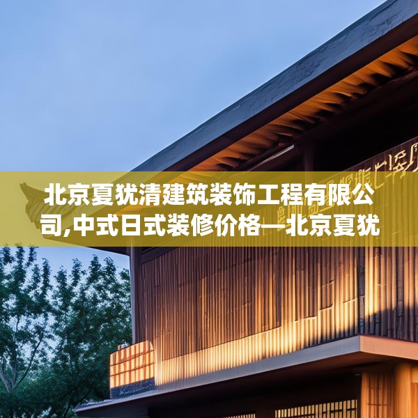 北京夏犹清建筑装饰工程有限公司,中式日式装修价格—北京夏犹清建筑装饰工程有限公司199.a75b76c79fgy.86jhhj