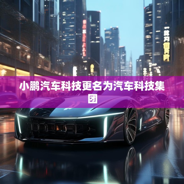小鹏汽车科技更名为汽车科技集团